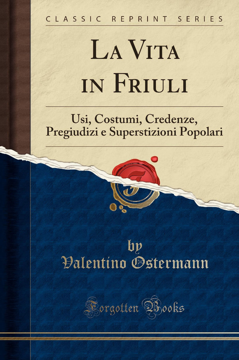 La Vita in Friuli: Usi, Costumi, Credenze, Pregiudizi e Superstizioni Popolari (Classic Reprint)