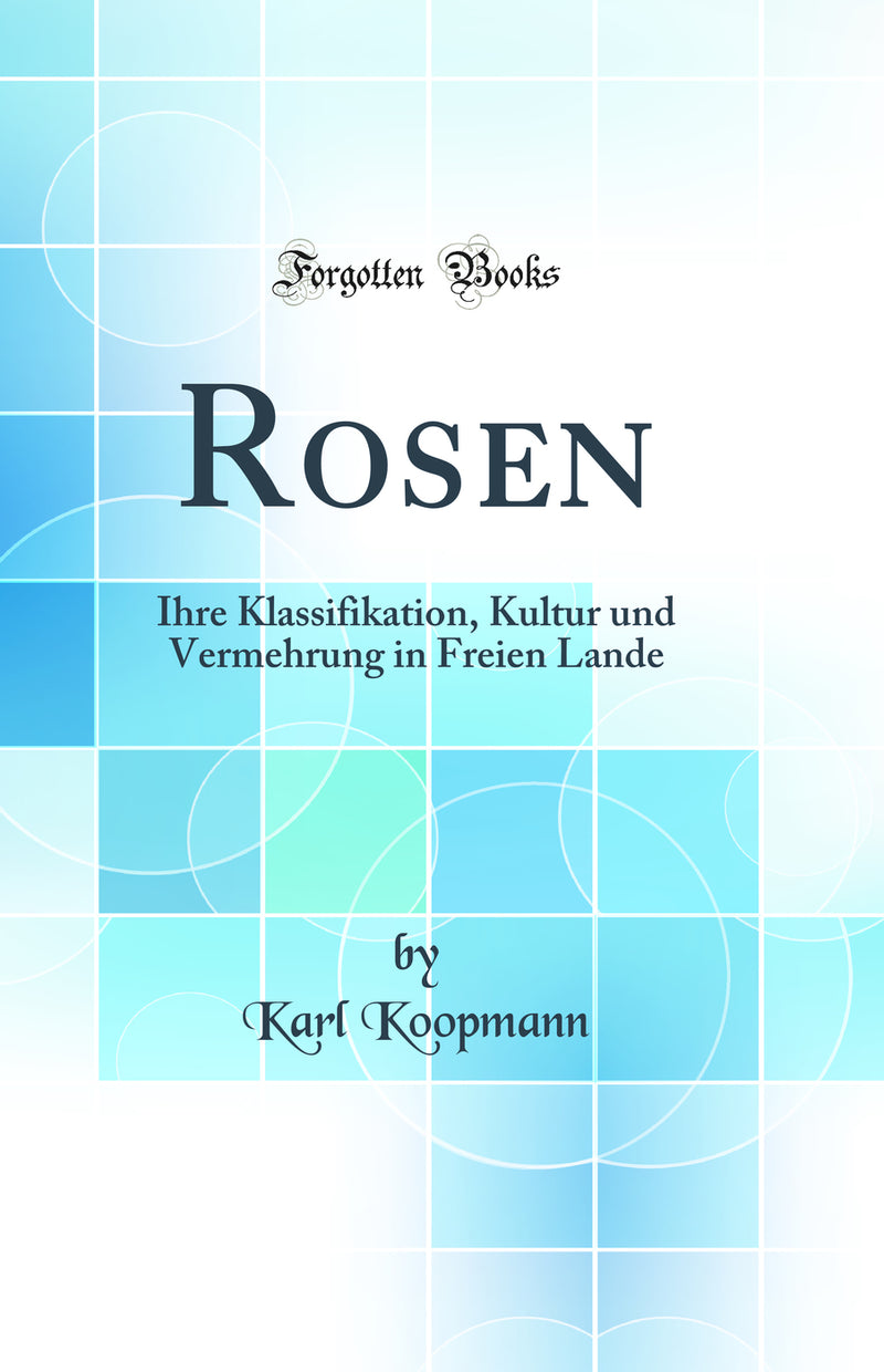 Rosen: Ihre Klassifikation, Kultur und Vermehrung in Freien Lande (Classic Reprint)
