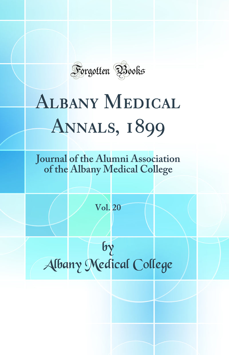 Albany Medical Annals, 1899, Vol. 20: Journal of the Alumni Association of the Albany Medical College (Classic Reprint)