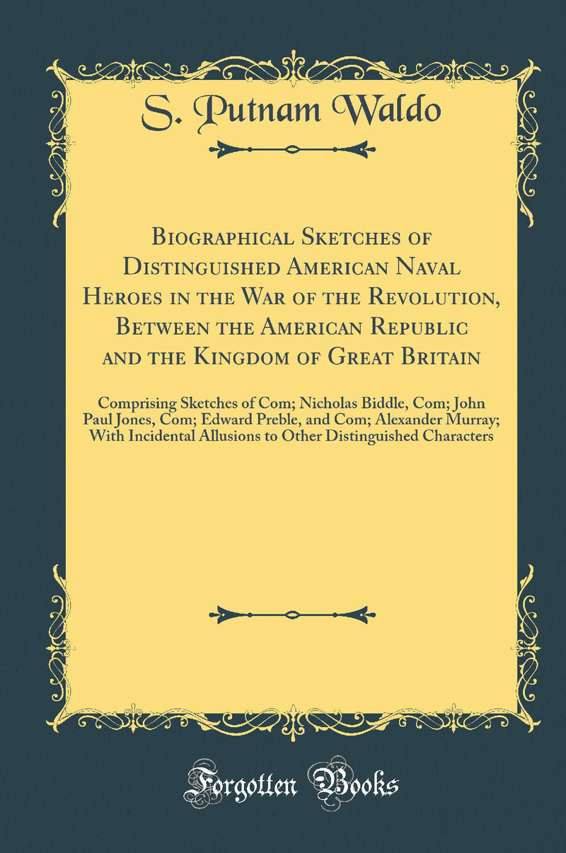 Biographical Sketches of Distinguished American Naval Heroes in the War of the Revolution, Between the American Republic and the Kingdom of Great Britain: Comprising Sketches of Com; Nicholas Biddle, Com; John Paul Jones, Com; Edward Preble, and Com;