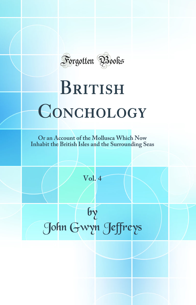 British Conchology, Vol. 4: Or an Account of the Mollusca Which Now Inhabit the British Isles and the Surrounding Seas (Classic Reprint)