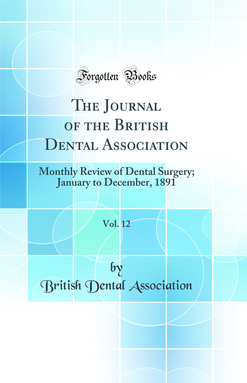 The Journal of the British Dental Association, Vol. 12: Monthly Review of Dental Surgery; January to December, 1891 (Classic Reprint)