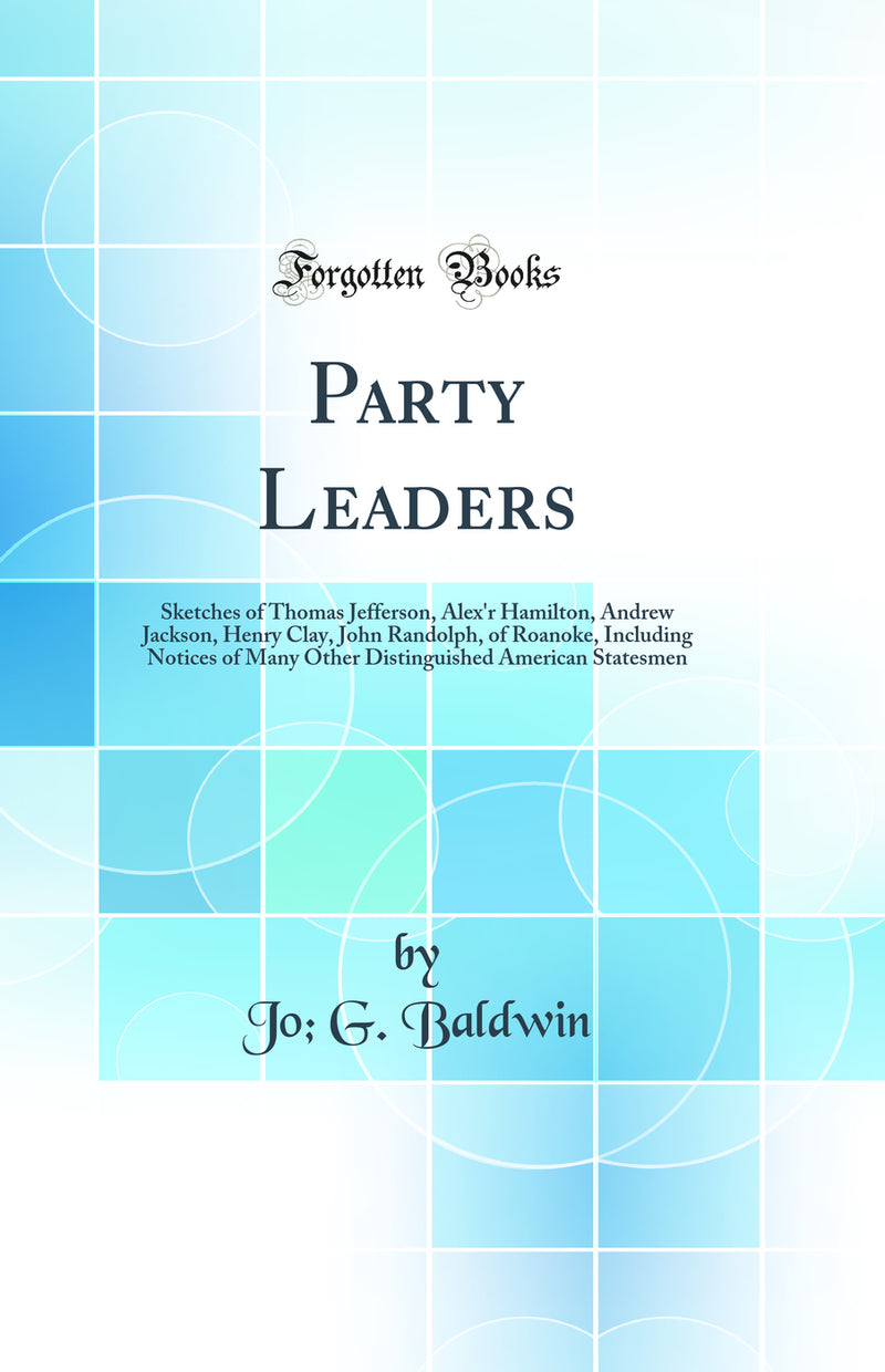 Party Leaders: Sketches of Thomas Jefferson, Alex'r Hamilton, Andrew Jackson, Henry Clay, John Randolph, of Roanoke, Including Notices of Many Other Distinguished American Statesmen (Classic Reprint)