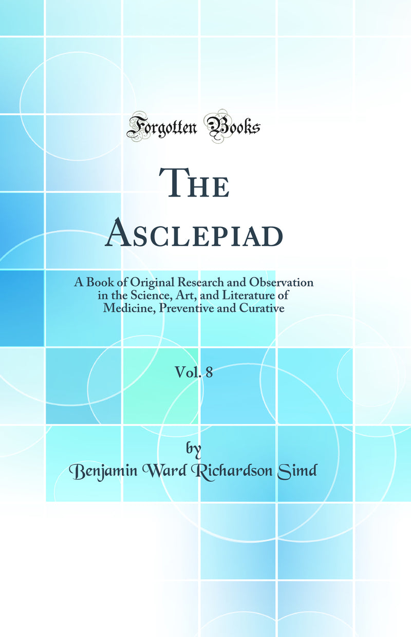 The Asclepiad, Vol. 8: A Book of Original Research and Observation in the Science, Art, and Literature of Medicine, Preventive and Curative (Classic Reprint)