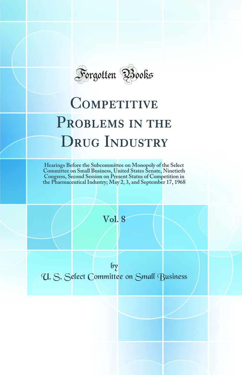 Competitive Problems in the Drug Industry, Vol. 8: Hearings Before the Subcommittee on Monopoly of the Select Committee on Small Business, United States Senate, Ninetieth Congress, Second Session on Present Status of Competition in the Pharmaceutical Indu