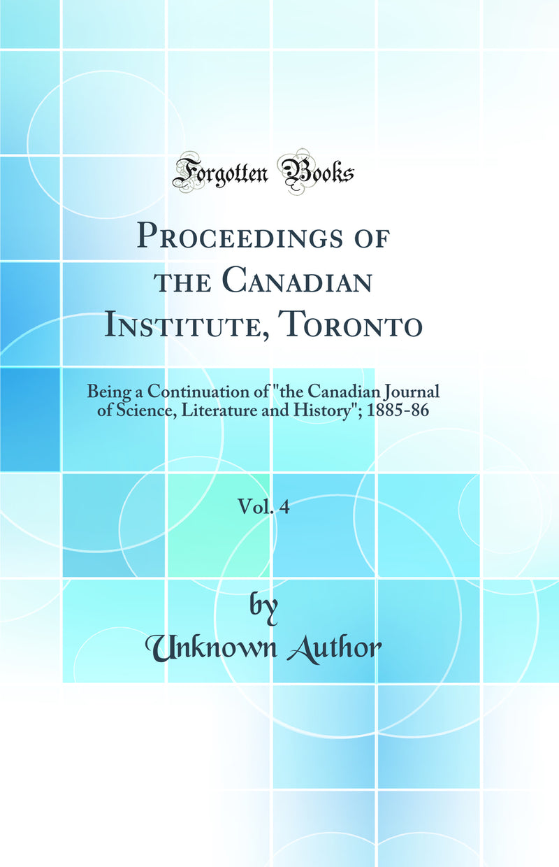 Proceedings of the Canadian Institute, Toronto, Vol. 4: Being a Continuation of the Canadian Journal of Science, Literature and History; 1885-86 (Classic Reprint)
