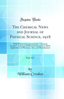 The Chemical News and Journal of Physical Science, 1918, Vol. 117: With Which Is Incorporated the "Chemical Gazette"; A Journal of Practical Chemistry in All Its Applications to Pharmacy, Arts, and Manufactures (Classic Reprint)