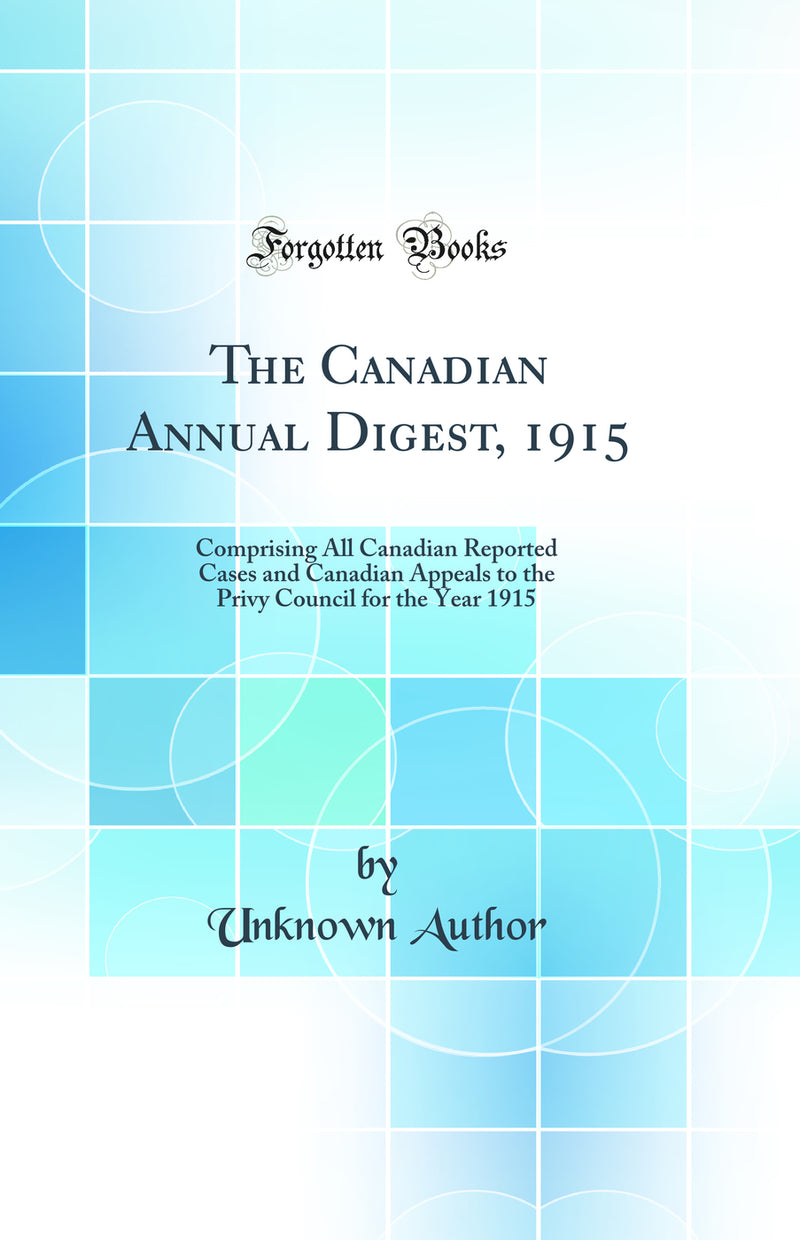 The Canadian Annual Digest, 1915: Comprising All Canadian Reported Cases and Canadian Appeals to the Privy Council for the Year 1915 (Classic Reprint)