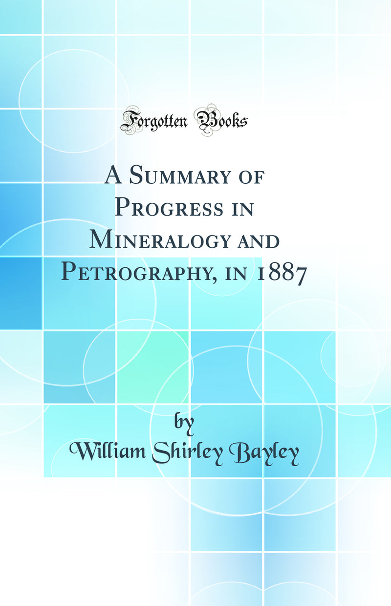 A Summary of Progress in Mineralogy and Petrography, in 1887 (Classic Reprint)