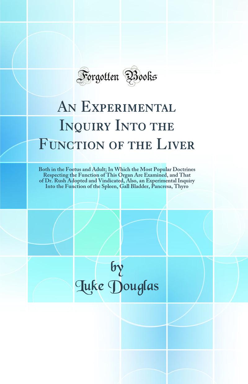 An Experimental Inquiry Into the Function of the Liver: Both in the Foetus and Adult; In Which the Most Popular Doctrines Respecting the Function of This Organ Are Examined, and That of Dr. Rush Adopted and Vindicated, Also, an Experimental Inquiry Into t