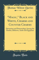 "Magic," Black and White, Charms and Counter Charms: Divination and Demonology Among the Hindus, Hebrews, Arabs and Egyptians (Classic Reprint)