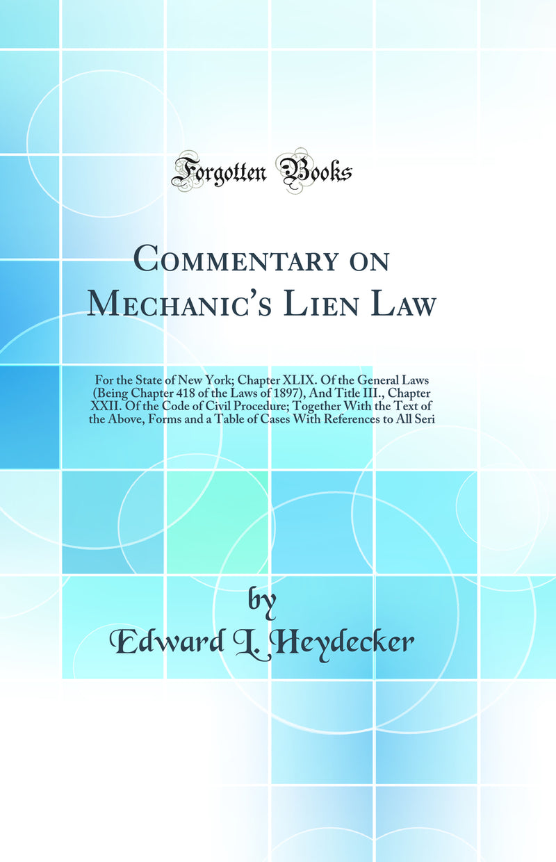Commentary on Mechanic's Lien Law: For the State of New York; Chapter XLIX. Of the General Laws (Being Chapter 418 of the Laws of 1897), And Title III., Chapter XXII. Of the Code of Civil Procedure; Together With the Text of the Above, Forms and a Table o