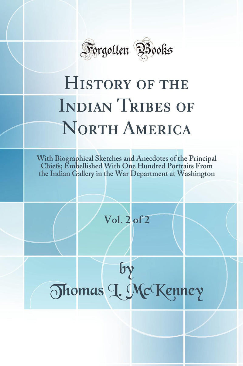 History of the Indian Tribes of North America, Vol. 2 of 2: With Biographical Sketches and Anecdotes of the Principal Chiefs; Embellished With One Hundred Portraits From the Indian Gallery in the War Department at Washington (Classic Reprint)
