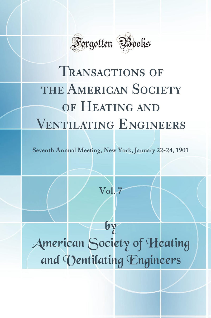 Transactions of the American Society of Heating and Ventilating Engineers, Vol. 7: Seventh Annual Meeting, New York, January 22-24, 1901 (Classic Reprint)