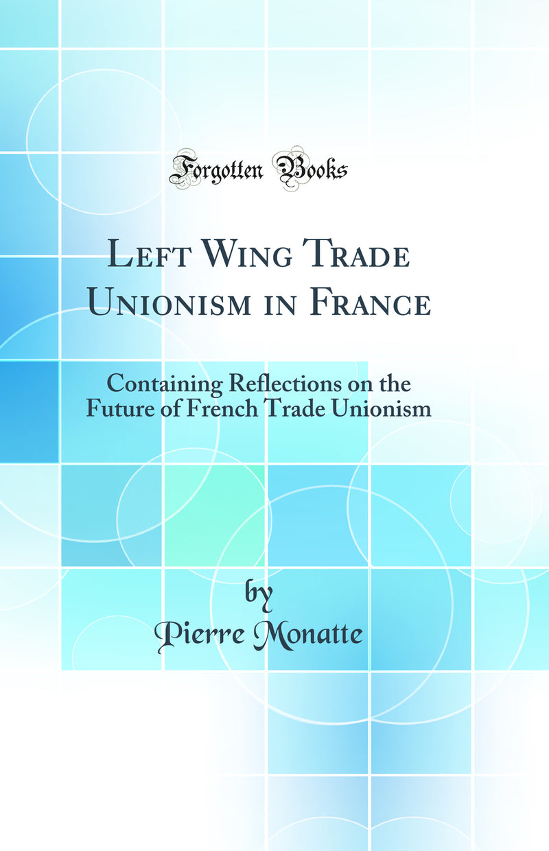 Left Wing Trade Unionism in France: Containing Reflections on the Future of French Trade Unionism (Classic Reprint)