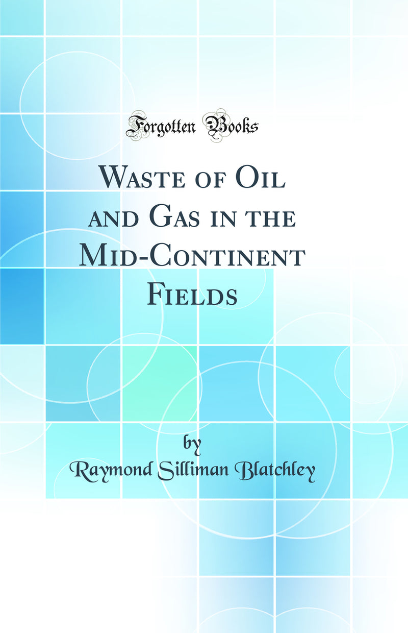 Waste of Oil and Gas in the Mid-Continent Fields (Classic Reprint)