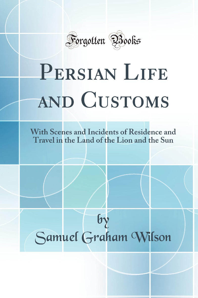 Persian Life and Customs: With Scenes and Incidents of Residence and Travel in the Land of the Lion and the Sun (Classic Reprint)
