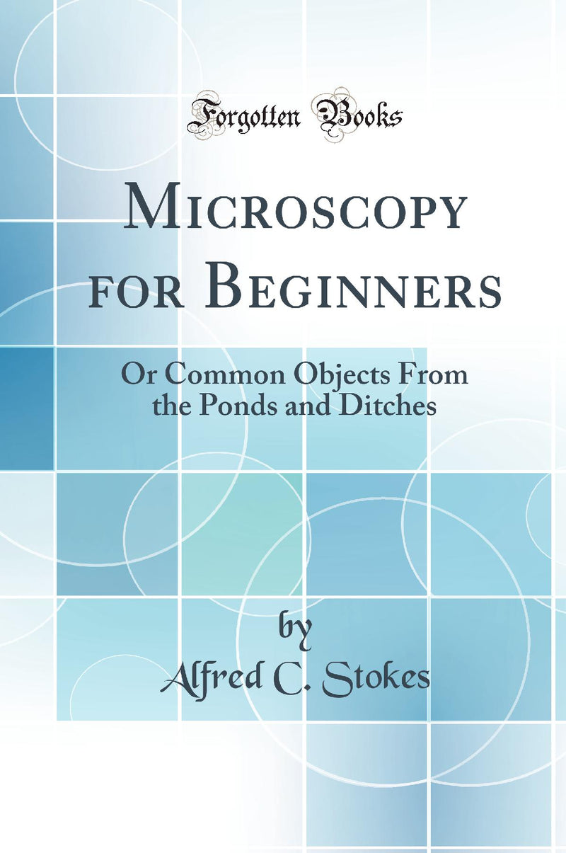 Microscopy for Beginners: Or Common Objects From the Ponds and Ditches (Classic Reprint)