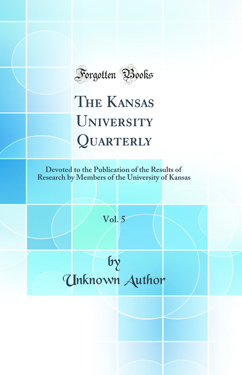 The Kansas University Quarterly, Vol. 5: Devoted to the Publication of the Results of Research by Members of the University of Kansas (Classic Reprint)