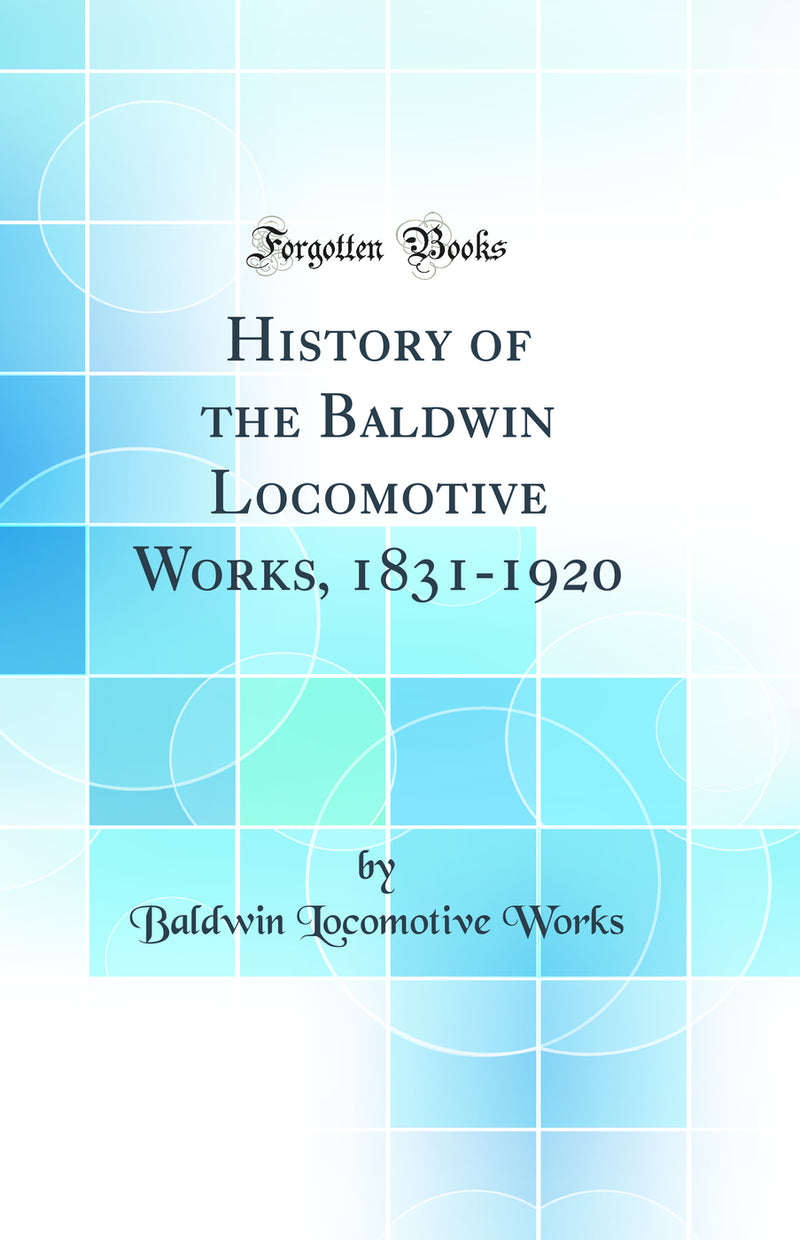 History of the Baldwin Locomotive Works, 1831-1920 (Classic Reprint)