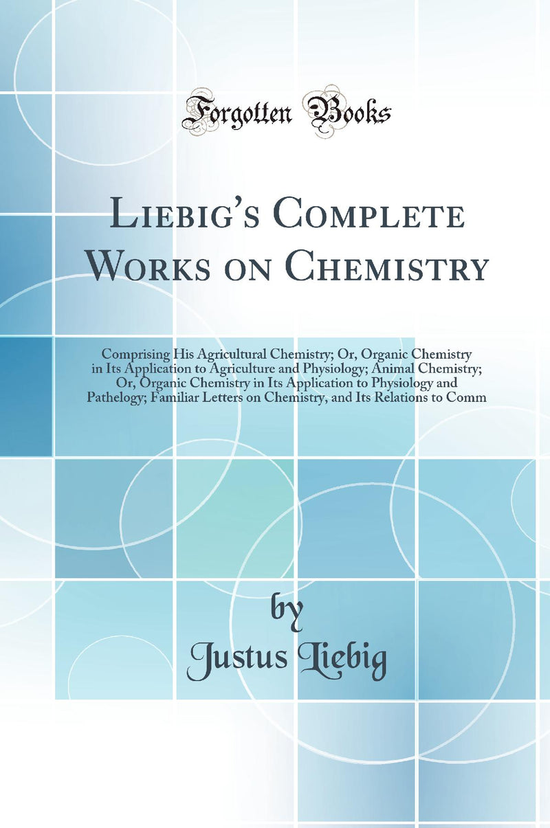 Liebig's Complete Works on Chemistry: Comprising His Agricultural Chemistry; Or, Organic Chemistry in Its Application to Agriculture and Physiology; Animal Chemistry; Or, Organic Chemistry in Its Application to Physiology and Pathelogy; Familiar Lett