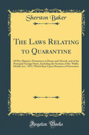 The Laws Relating to Quarantine: Of Her Majesty''s Dominions at Home and Abroad, and of the Principal Foreign States, Including the Sections of the Public Health Act, 1875, Which Bear Upon Measures of Prevention (Classic Reprint)