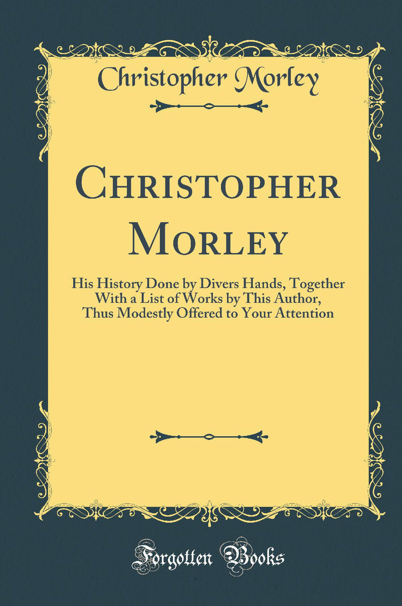 Christopher Morley: His History Done by Divers Hands, Together With a List of Works by This Author, Thus Modestly Offered to Your Attention (Classic Reprint)