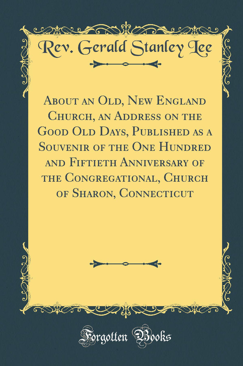 About an Old, New England Church, an Address on the Good Old Days, Published as a Souvenir of the One Hundred and Fiftieth Anniversary of the Congregational, Church of Sharon, Connecticut (Classic Reprint)