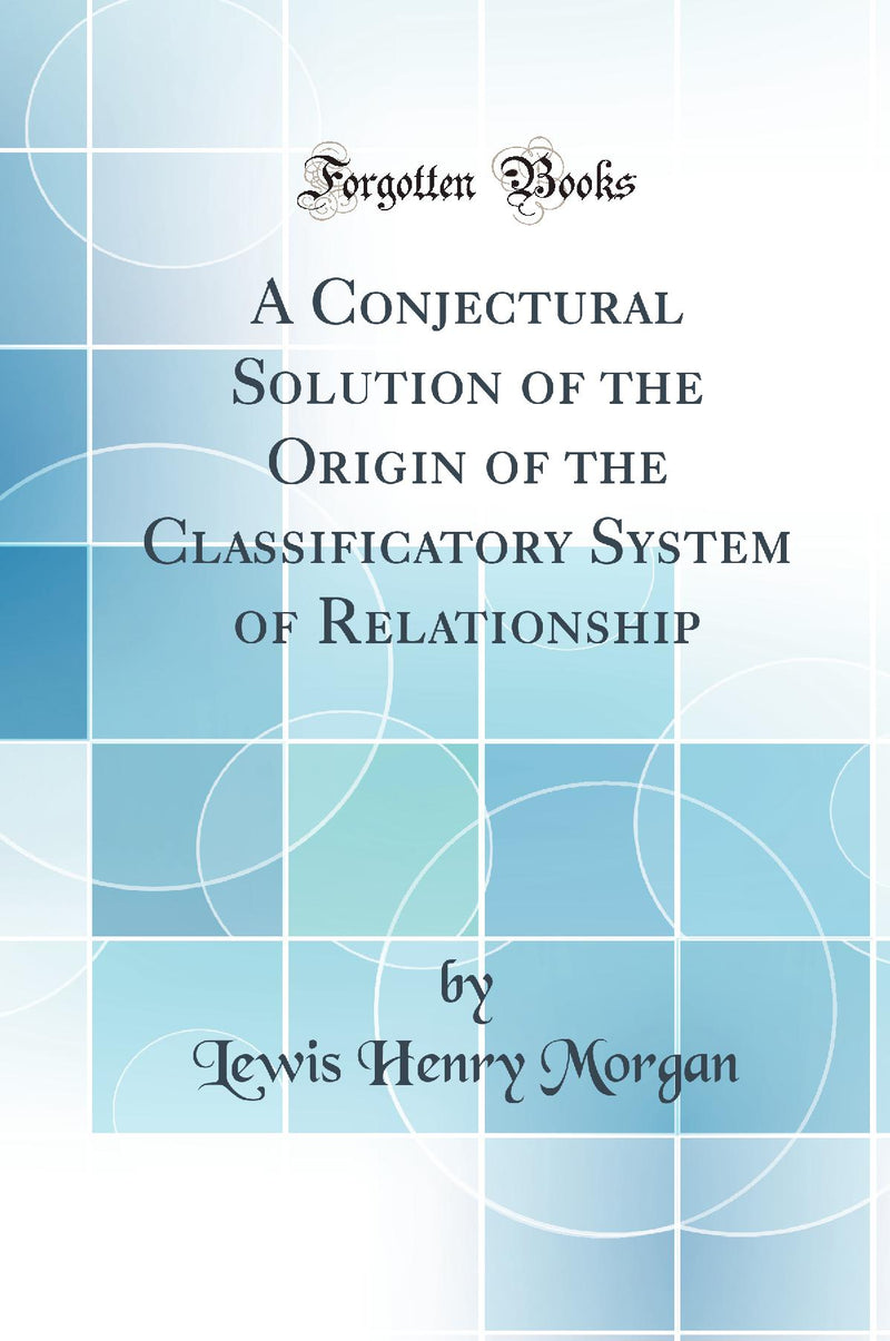 A Conjectural Solution of the Origin of the Classificatory System of Relationship (Classic Reprint)