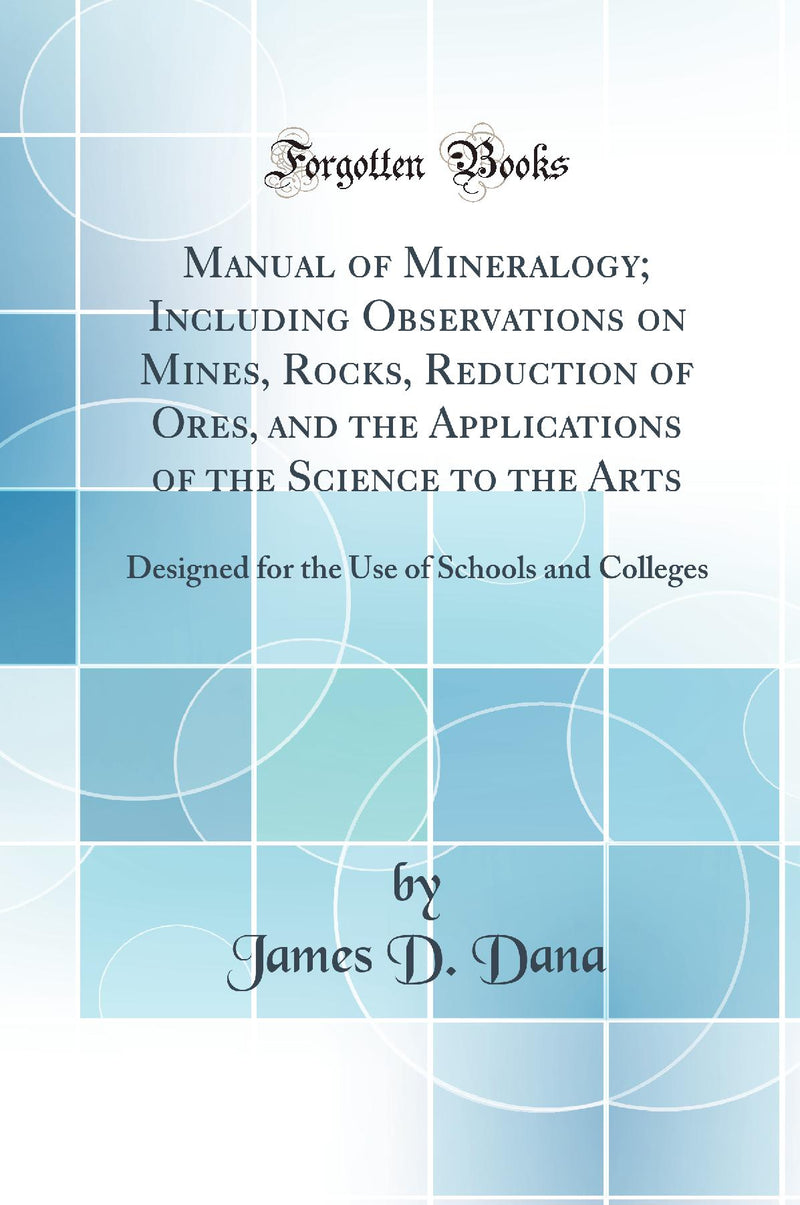 Manual of Mineralogy; Including Observations on Mines, Rocks, Reduction of Ores, and the Applications of the Science to the Arts: Designed for the Use of Schools and Colleges (Classic Reprint)