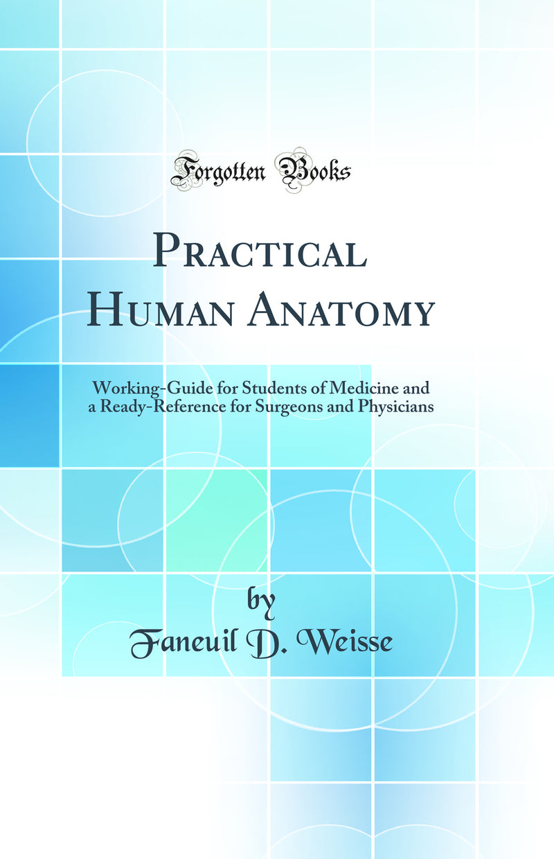 Practical Human Anatomy: Working-Guide for Students of Medicine and a Ready-Reference for Surgeons and Physicians (Classic Reprint)