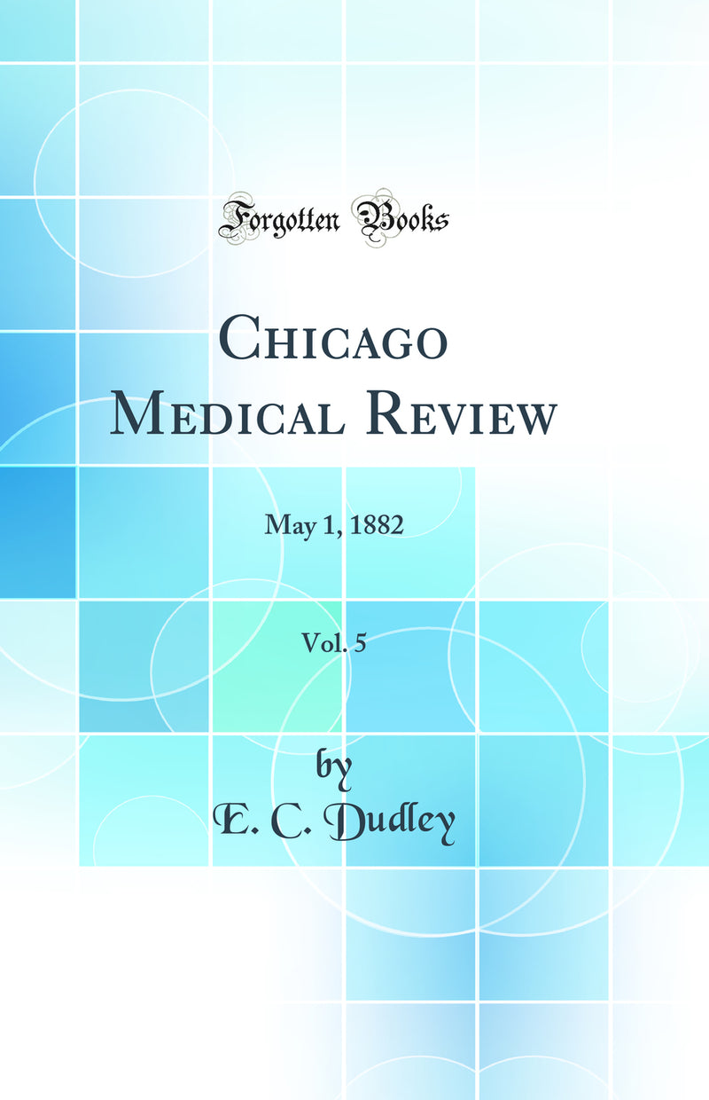 Chicago Medical Review, Vol. 5: May 1, 1882 (Classic Reprint)