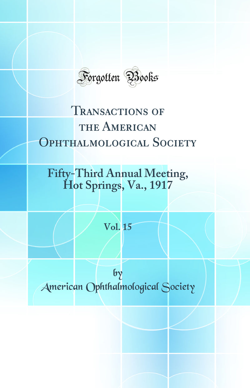 Transactions of the American Ophthalmological Society, Vol. 15: Fifty-Third Annual Meeting, Hot Springs, Va., 1917 (Classic Reprint)