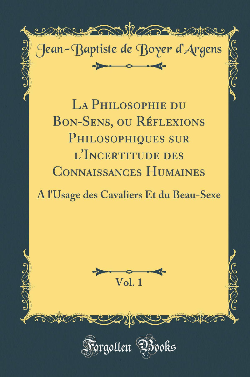 La Philosophie du Bon-Sens, ou Réflexions Philosophiques sur l''Incertitude des Connaissances Humaines, Vol. 1: A l''Usage des Cavaliers Et du Beau-Sexe (Classic Reprint)