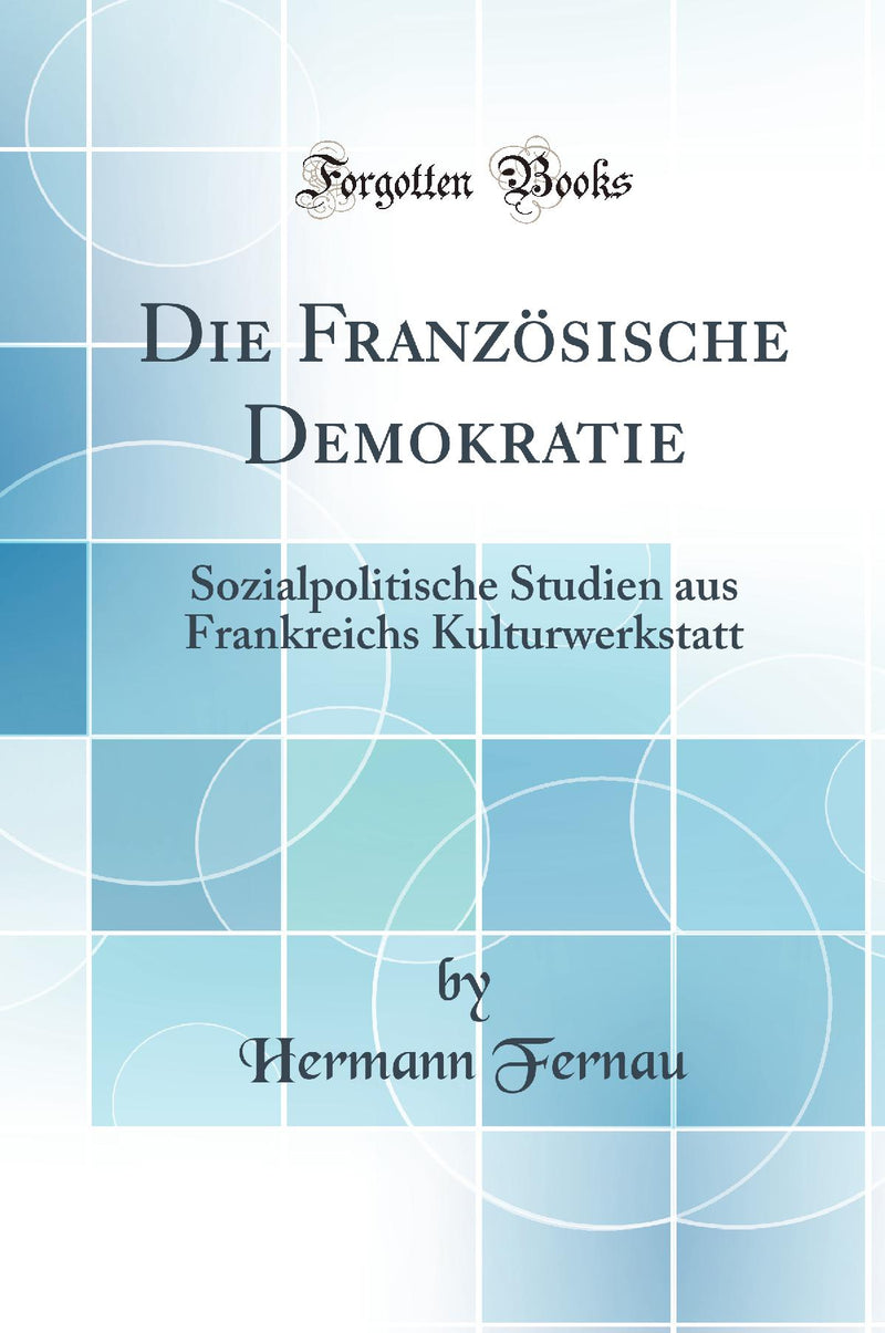 Die Französische Demokratie: Sozialpolitische Studien aus Frankreichs Kulturwerkstatt (Classic Reprint)