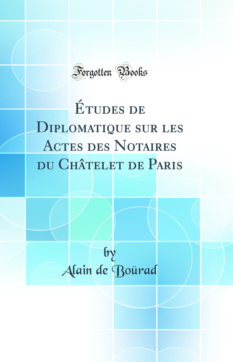 Études de Diplomatique sur les Actes des Notaires du Châtelet de Paris (Classic Reprint)