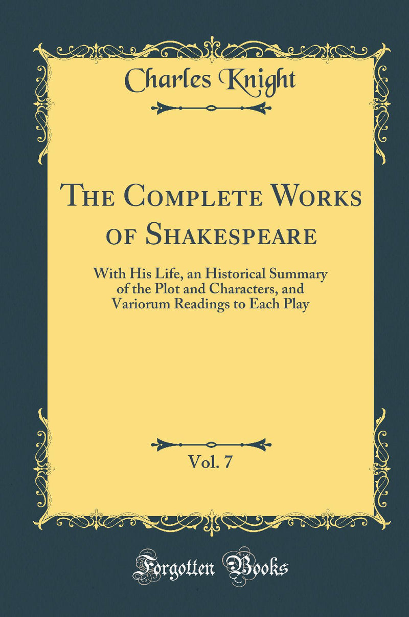 The Complete Works of Shakespeare, Vol. 7: With His Life, an Historical Summary of the Plot and Characters, and Variorum Readings to Each Play (Classic Reprint)
