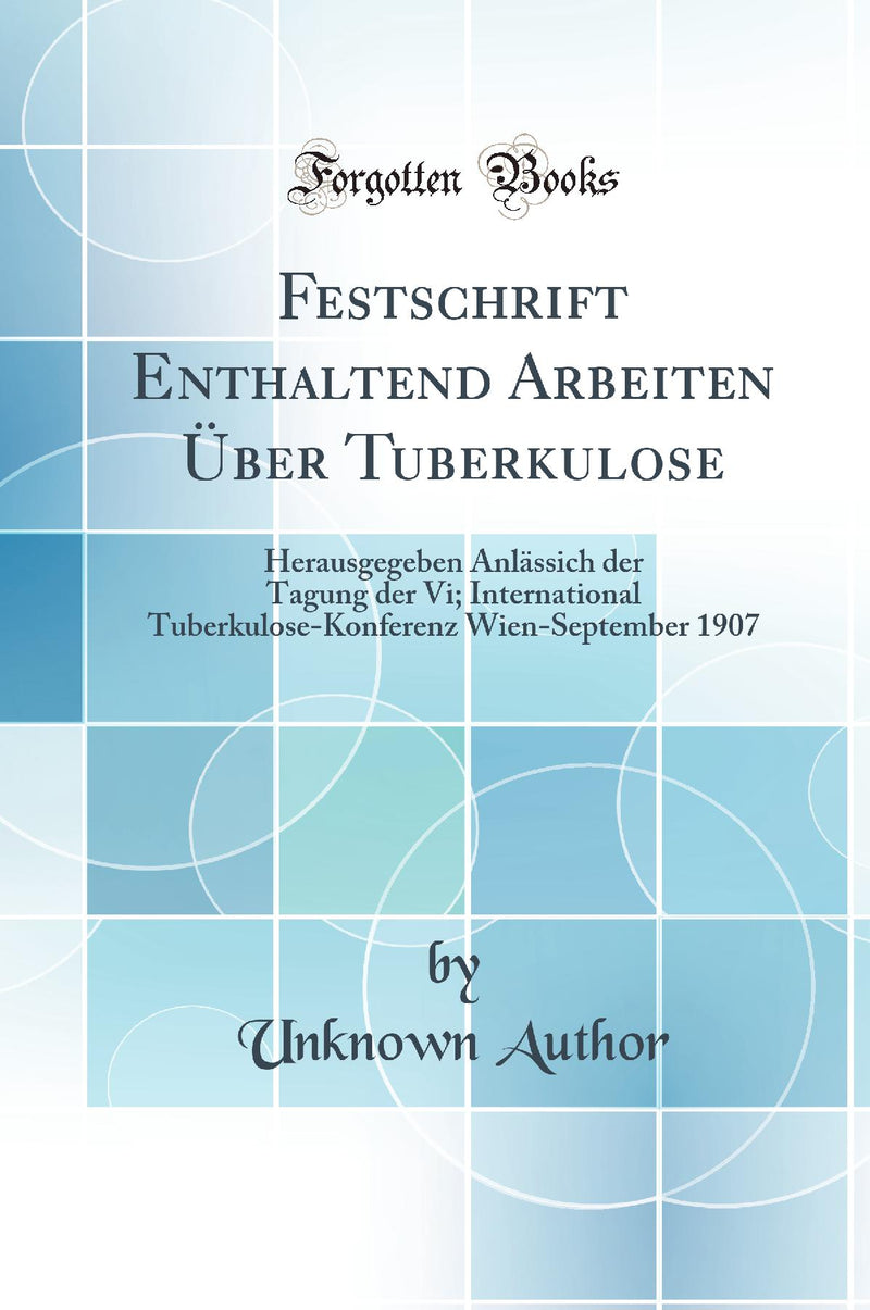 Festschrift Enthaltend Arbeiten Über Tuberkulose: Herausgegeben Anlässich der Tagung der Vi; International Tuberkulose-Konferenz Wien-September 1907 (Classic Reprint)