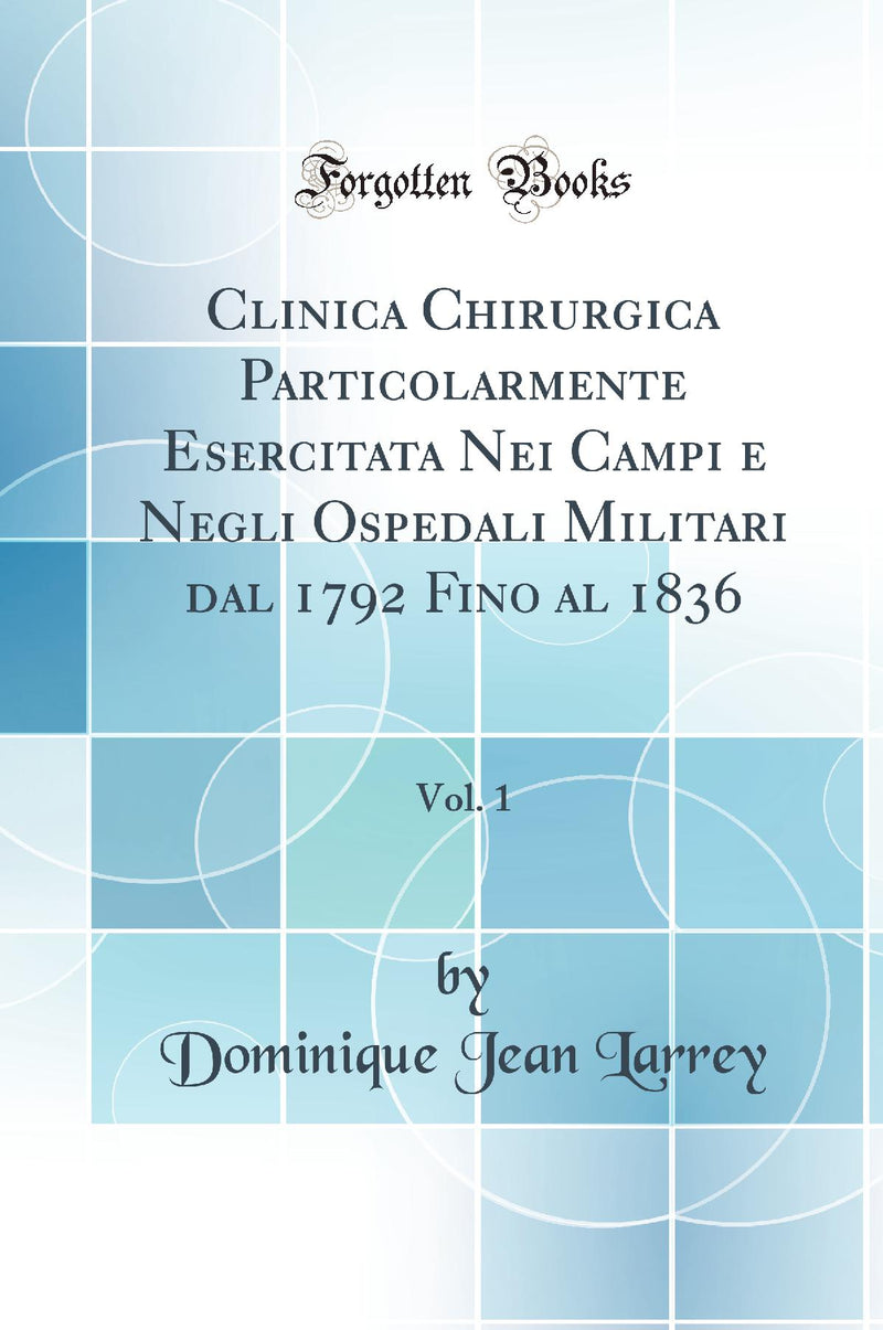Clinica Chirurgica Particolarmente Esercitata Nei Campi e Negli Ospedali Militari dal 1792 Fino al 1836, Vol. 1 (Classic Reprint)