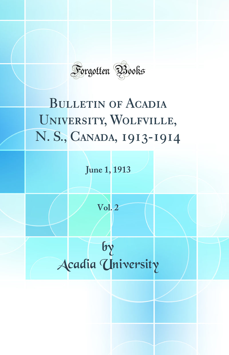 Bulletin of Acadia University, Wolfville, N. S., Canada, 1913-1914, Vol. 2: June 1, 1913 (Classic Reprint)