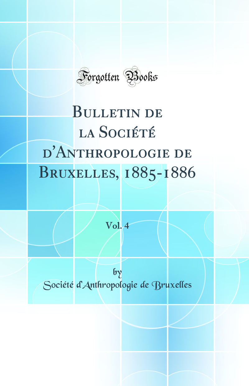 Bulletin de la Société d''Anthropologie de Bruxelles, 1885-1886, Vol. 4 (Classic Reprint)