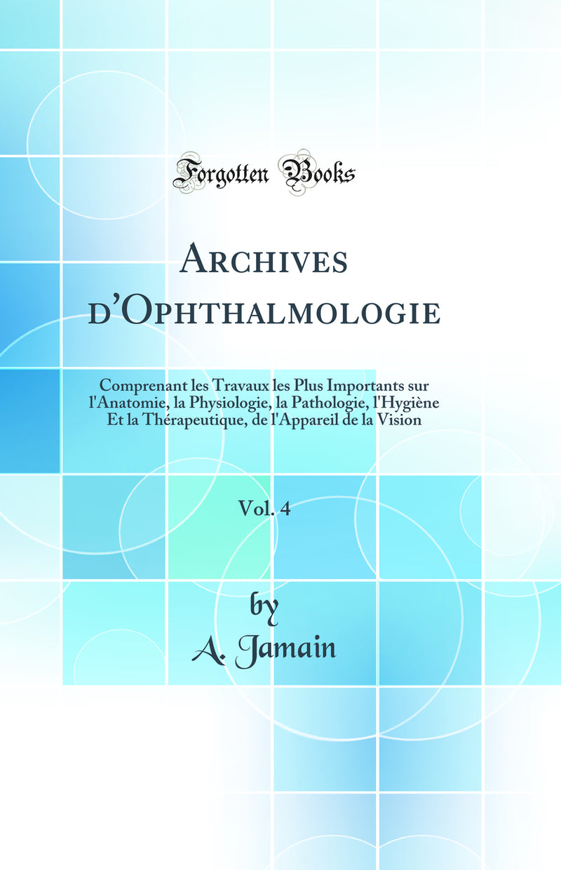 Archives d''Ophthalmologie, Vol. 4: Comprenant les Travaux les Plus Importants sur l''Anatomie, la Physiologie, la Pathologie, l''Hygiène Et la Thérapeutique, de l''Appareil de la Vision (Classic Reprint)