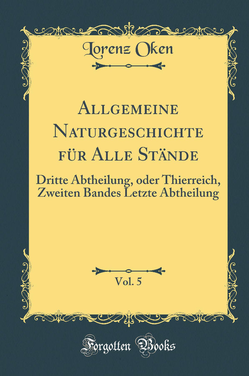 Allgemeine Naturgeschichte für Alle Stände, Vol. 5: Dritte Abtheilung, oder Thierreich, Zweiten Bandes Letzte Abtheilung (Classic Reprint)