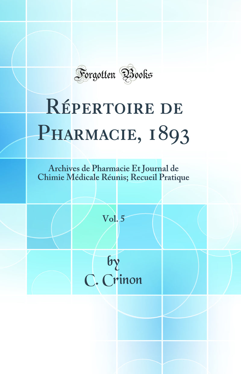 Répertoire de Pharmacie, 1893, Vol. 5: Archives de Pharmacie Et Journal de Chimie Médicale Réunis; Recueil Pratique (Classic Reprint)
