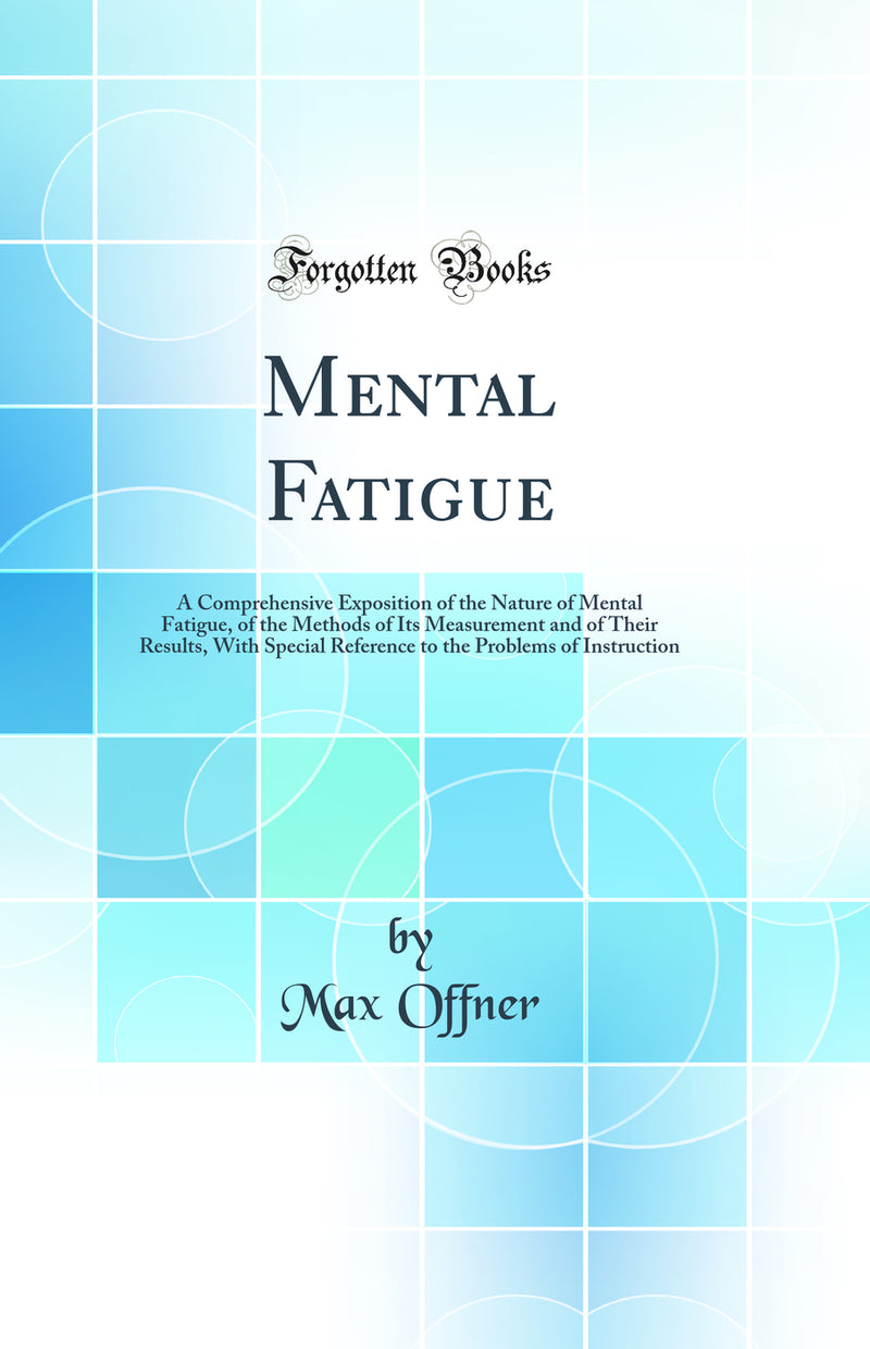 Mental Fatigue: A Comprehensive Exposition of the Nature of Mental Fatigue, of the Methods of Its Measurement and of Their Results, With Special Reference to the Problems of Instruction (Classic Reprint)