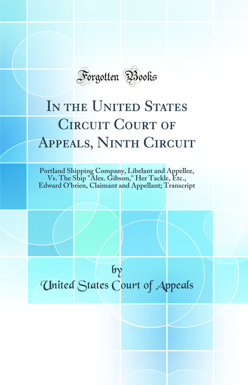 In the United States Circuit Court of Appeals, Ninth Circuit: Portland Shipping Company, Libelant and Appellee, Vs. The Ship "Alex. Gibson," Her Tackle, Etc., Edward O'brien, Claimant and Appellant; Transcript (Classic Reprint)