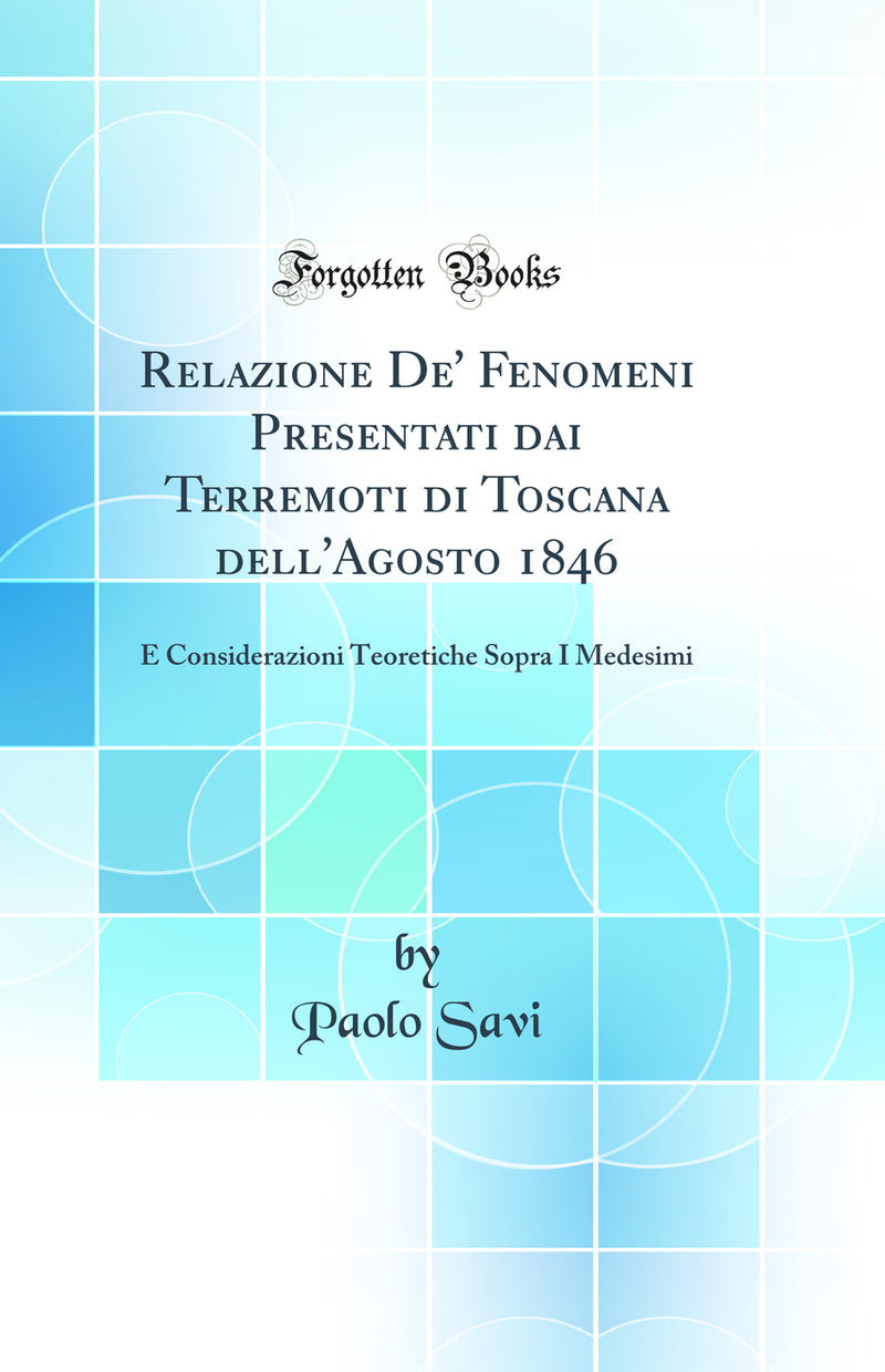 Relazione De' Fenomeni Presentati dai Terremoti di Toscana dell'Agosto 1846: E Considerazioni Teoretiche Sopra I Medesimi (Classic Reprint)