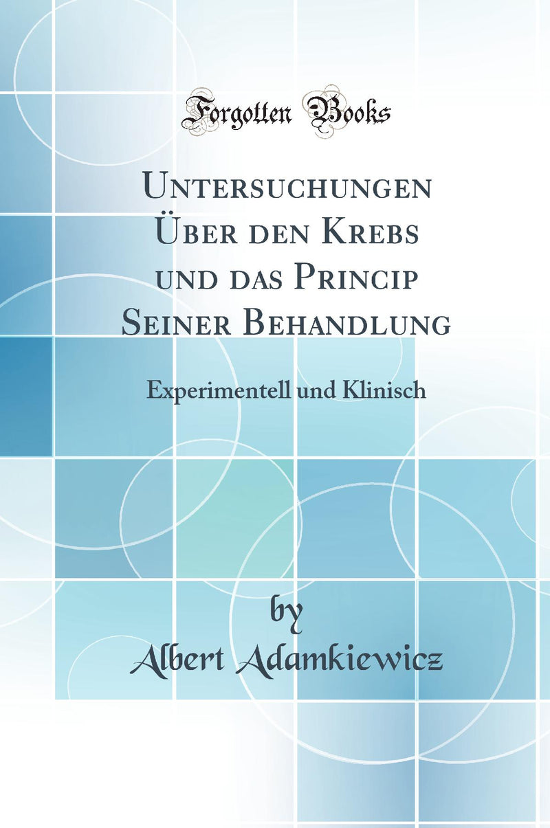 Untersuchungen Über den Krebs und das Princip Seiner Behandlung: Experimentell und Klinisch (Classic Reprint)