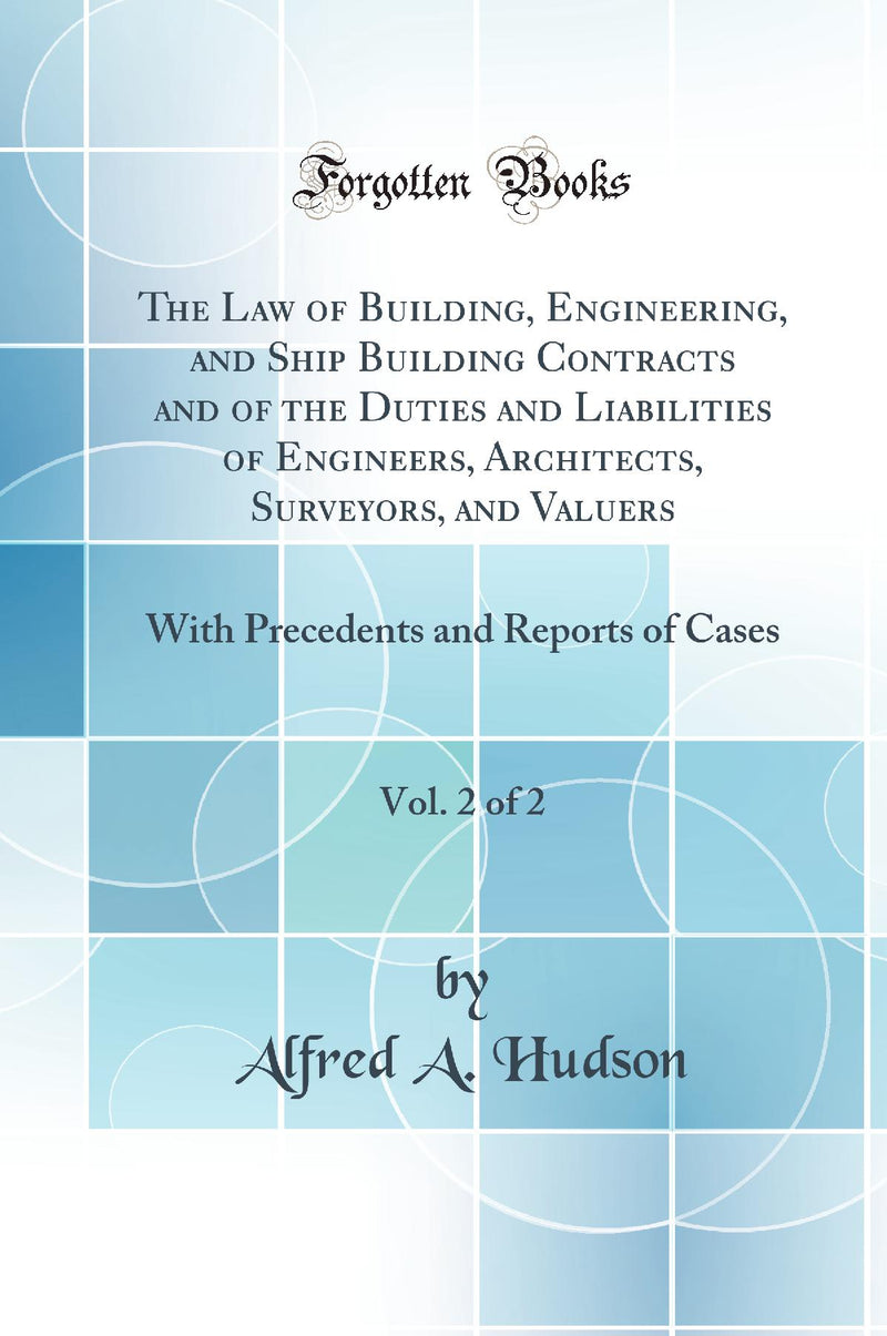 The Law of Building, Engineering, and Ship Building Contracts and of the Duties and Liabilities of Engineers, Architects, Surveyors, and Valuers, Vol. 2 of 2: With Precedents and Reports of Cases (Classic Reprint)