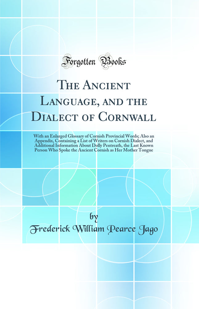 The Ancient Language, and the Dialect of Cornwall: With an Enlarged Glossary of Cornish Provincial Words; Also an Appendix, Containing a List of Writers on Cornish Dialect, and Additional Information About Dolly Pentreath, the Last Known Person Who S